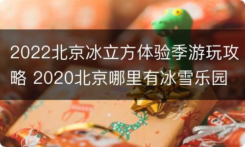 2022北京冰立方体验季游玩攻略 2020北京哪里有冰雪乐园