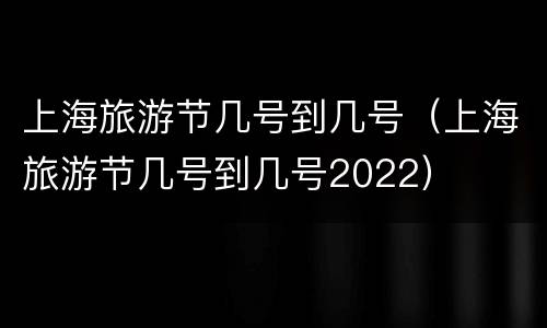 上海旅游节几号到几号（上海旅游节几号到几号2022）
