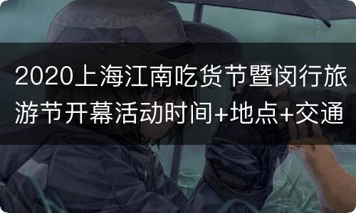 2020上海江南吃货节暨闵行旅游节开幕活动时间+地点+交通