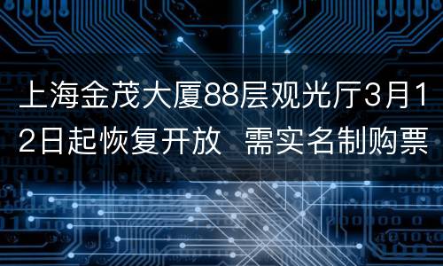 上海金茂大厦88层观光厅3月12日起恢复开放  需实名制购票