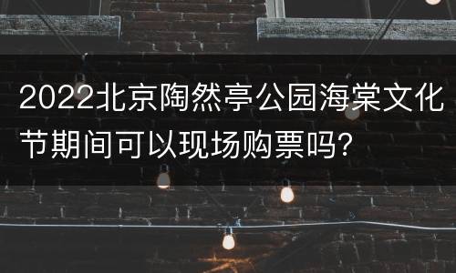 2022北京陶然亭公园海棠文化节期间可以现场购票吗？