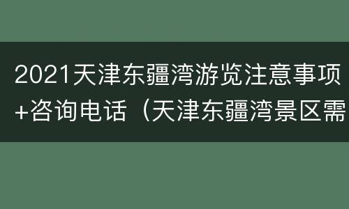2021天津东疆湾游览注意事项+咨询电话（天津东疆湾景区需要预约吗）