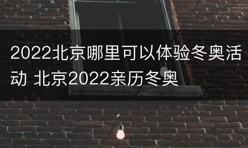 2022北京哪里可以体验冬奥活动 北京2022亲历冬奥
