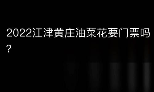 2022江津黄庄油菜花要门票吗？