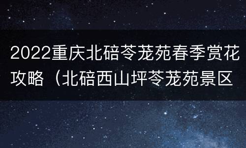 2022重庆北碚苓茏苑春季赏花攻略（北碚西山坪苓茏苑景区攻略）