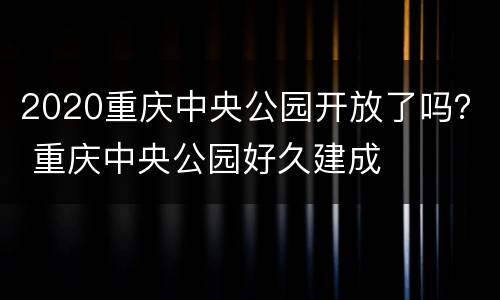 2020重庆中央公园开放了吗？ 重庆中央公园好久建成