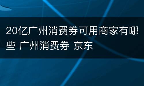 20亿广州消费券可用商家有哪些 广州消费券 京东