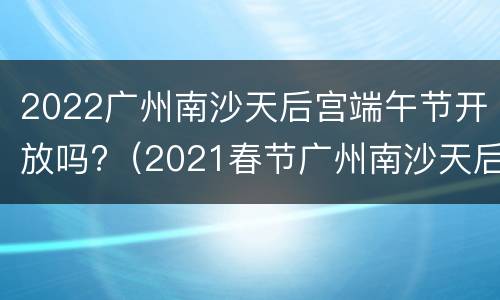 2022广州南沙天后宫端午节开放吗?（2021春节广州南沙天后宫）