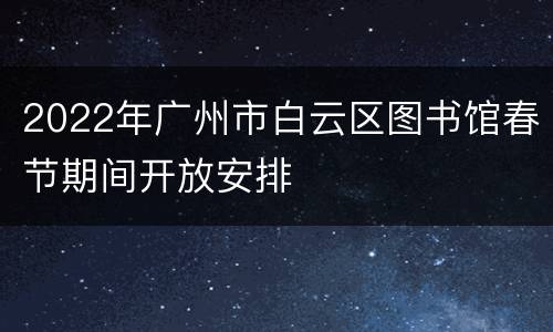 2022年广州市白云区图书馆春节期间开放安排