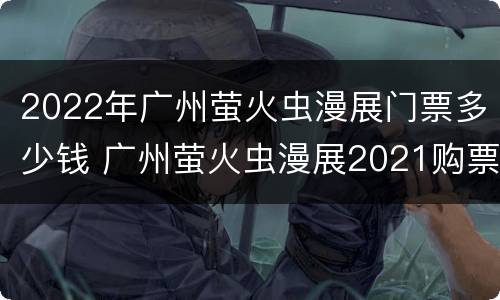 2022年广州萤火虫漫展门票多少钱 广州萤火虫漫展2021购票