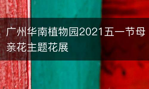 广州华南植物园2021五一节母亲花主题花展