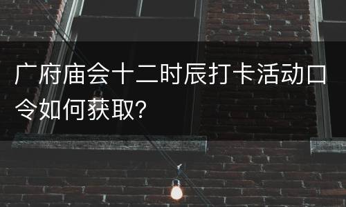 广府庙会十二时辰打卡活动口令如何获取？