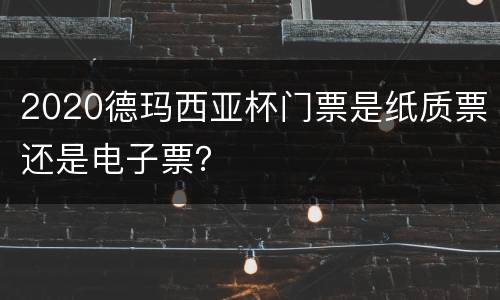 2020德玛西亚杯门票是纸质票还是电子票？