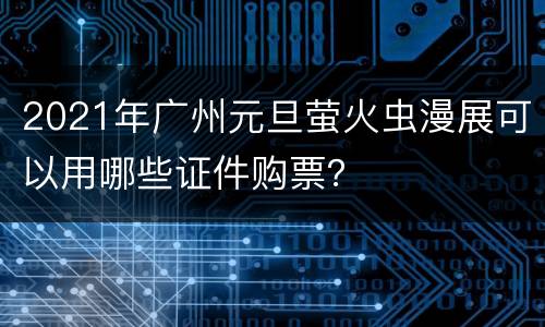 2021年广州元旦萤火虫漫展可以用哪些证件购票？
