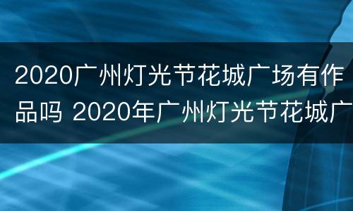 2020广州灯光节花城广场有作品吗 2020年广州灯光节花城广场