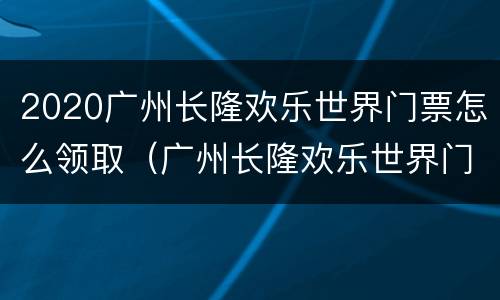 2020广州长隆欢乐世界门票怎么领取（广州长隆欢乐世界门票优惠政策）