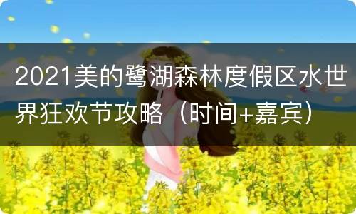 2021美的鹭湖森林度假区水世界狂欢节攻略（时间+嘉宾）