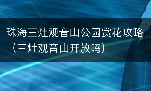 珠海三灶观音山公园赏花攻略（三灶观音山开放吗）