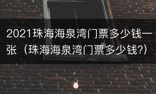 2021珠海海泉湾门票多少钱一张（珠海海泉湾门票多少钱?）