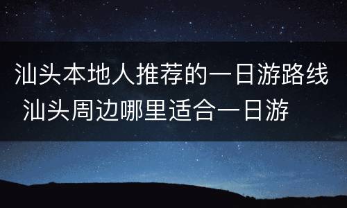 汕头本地人推荐的一日游路线 汕头周边哪里适合一日游