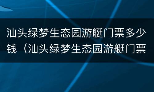 汕头绿梦生态园游艇门票多少钱（汕头绿梦生态园游艇门票多少钱啊）
