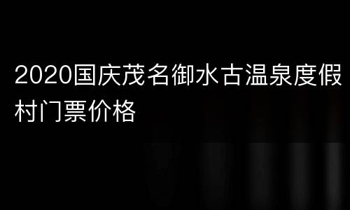 2020国庆茂名御水古温泉度假村门票价格