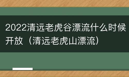 2022清远老虎谷漂流什么时候开放（清远老虎山漂流）