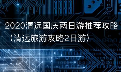 2020清远国庆两日游推荐攻略（清远旅游攻略2日游）