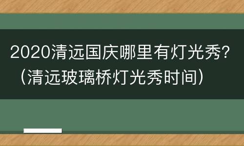 2020清远国庆哪里有灯光秀？（清远玻璃桥灯光秀时间）