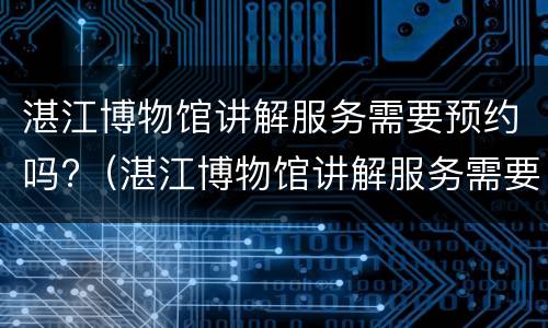 湛江博物馆讲解服务需要预约吗?（湛江博物馆讲解服务需要预约吗多少钱）