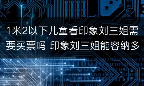 1米2以下儿童看印象刘三姐需要买票吗 印象刘三姐能容纳多少观众
