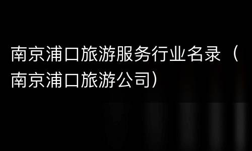 南京浦口旅游服务行业名录（南京浦口旅游公司）