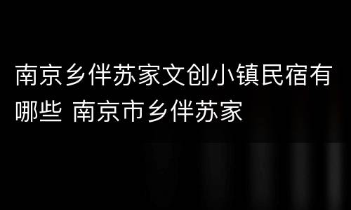 南京乡伴苏家文创小镇民宿有哪些 南京市乡伴苏家