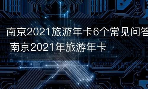 南京2021旅游年卡6个常见问答 南京2021年旅游年卡