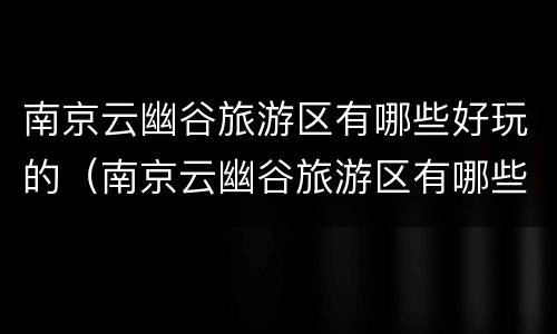 南京云幽谷旅游区有哪些好玩的（南京云幽谷旅游区有哪些好玩的景区）