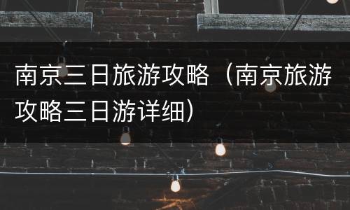 南京三日旅游攻略（南京旅游攻略三日游详细）