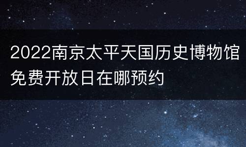 2022南京太平天国历史博物馆免费开放日在哪预约