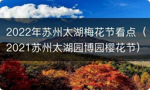 2022年苏州太湖梅花节看点（2021苏州太湖园博园樱花节）