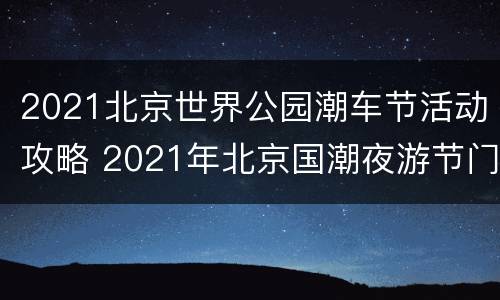 2021北京世界公园潮车节活动攻略 2021年北京国潮夜游节门票
