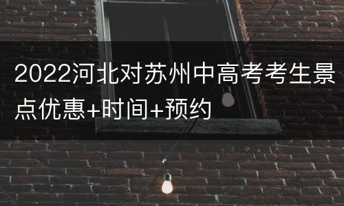 2022河北对苏州中高考考生景点优惠+时间+预约