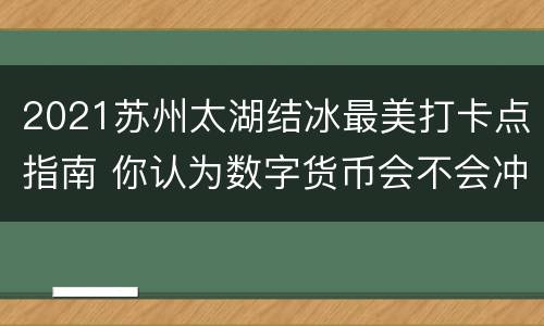 2021苏州太湖结冰最美打卡点指南 你认为数字货币会不会冲击现行的货币制度?