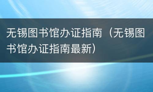 无锡图书馆办证指南（无锡图书馆办证指南最新）