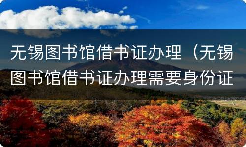 无锡图书馆借书证办理（无锡图书馆借书证办理需要身份证吗）
