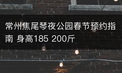 常州焦尾琴夜公园春节预约指南 身高185 200斤