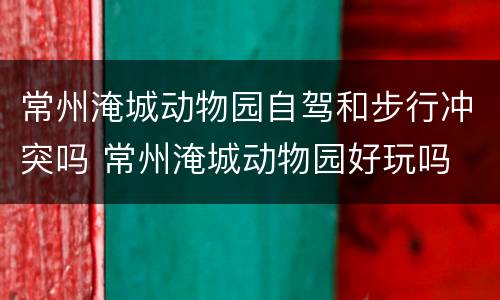 常州淹城动物园自驾和步行冲突吗 常州淹城动物园好玩吗