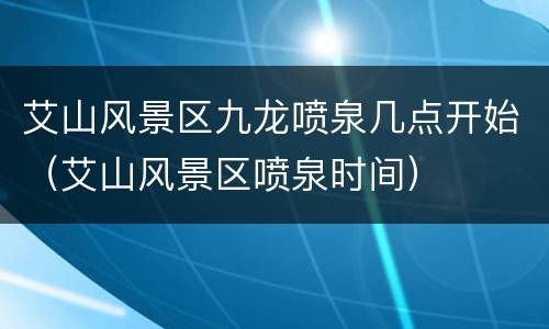 艾山风景区九龙喷泉几点开始（艾山风景区喷泉时间）