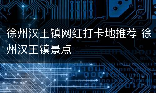 徐州汉王镇网红打卡地推荐 徐州汉王镇景点
