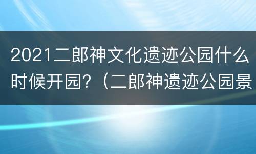 2021二郎神文化遗迹公园什么时候开园?（二郎神遗迹公园景点）