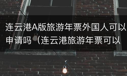 连云港A版旅游年票外国人可以申请吗（连云港旅游年票可以网上续费吗?）
