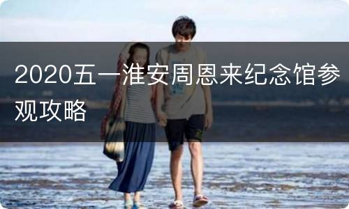 2020五一淮安周恩来纪念馆参观攻略